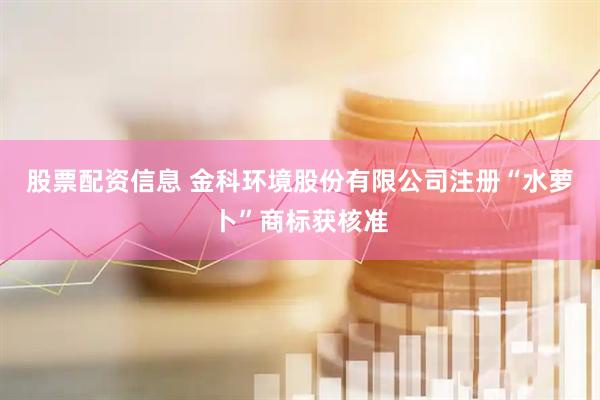 股票配资信息 金科环境股份有限公司注册“水萝卜”商标获核准