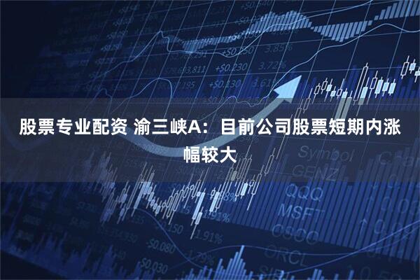 股票专业配资 渝三峡A：目前公司股票短期内涨幅较大