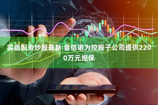 实盘配资炒股最新 金信诺为控股子公司提供2200万元担保
