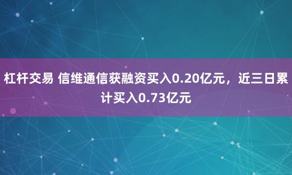 杠杆交易 信维通信获融资买入0.20亿元，近三日累计买入0.73亿元