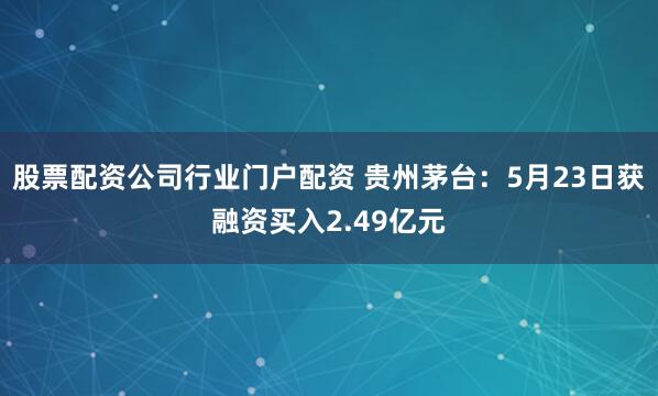 股票配资公司行业门户配资 贵州茅台：5月23日获融资买入2.49亿元