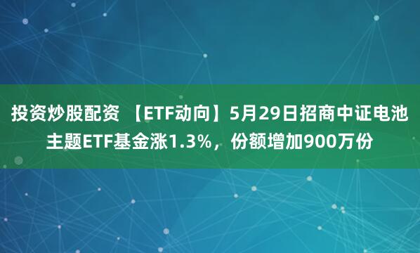 投资炒股配资 【ETF动向】5月29日招商中证电池主题ETF基金涨1.3%，份额增加900万份