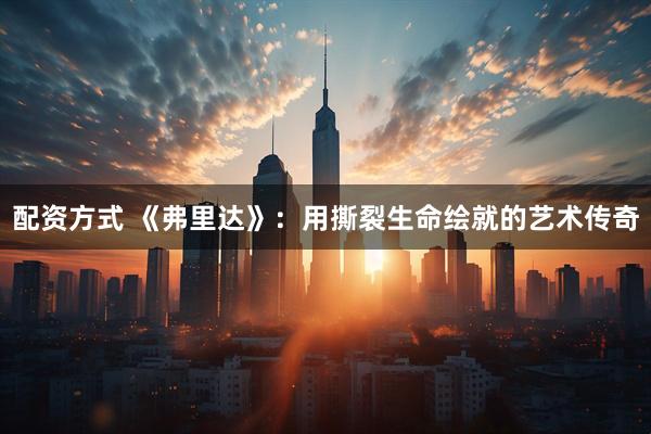 配资方式 《弗里达》：用撕裂生命绘就的艺术传奇