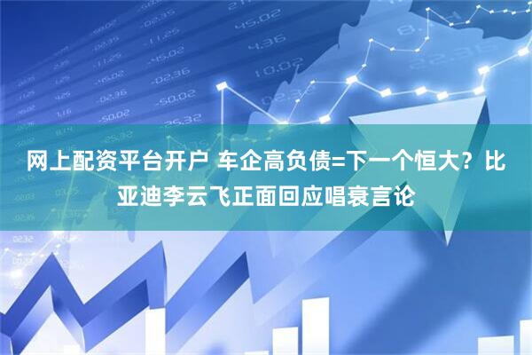 网上配资平台开户 车企高负债=下一个恒大？比亚迪李云飞正面回应唱衰言论