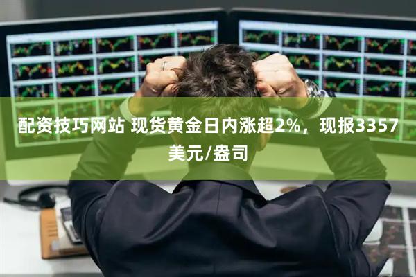 配资技巧网站 现货黄金日内涨超2%，现报3357美元/盎司
