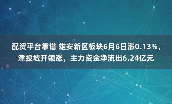 配资平台靠谱 雄安新区板块6月6日涨0.13%，津投城开领涨，主力资金净流出6.24亿元
