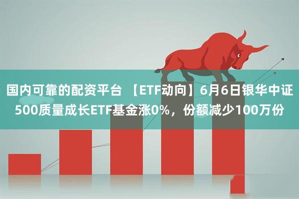 国内可靠的配资平台 【ETF动向】6月6日银华中证500质量成长ETF基金涨0%，份额减少100万份