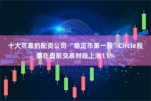 十大可靠的配资公司 “稳定币第一股”Circle股票在盘前交易时段上涨11%