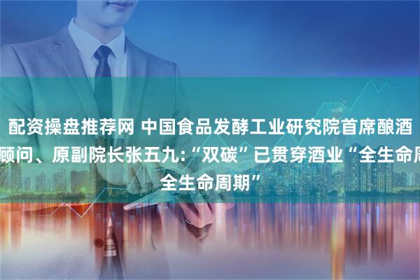 配资操盘推荐网 中国食品发酵工业研究院首席酿酒技术顾问、原副院长张五九:“双碳”已贯穿酒业“全生命周期”