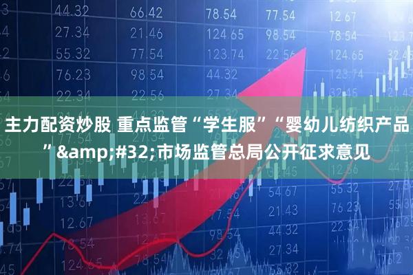 主力配资炒股 重点监管“学生服”“婴幼儿纺织产品”&#32;市场监管总局公开征求意见