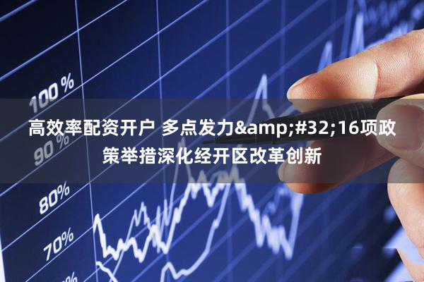 高效率配资开户 多点发力&#32;16项政策举措深化经开区改革创新