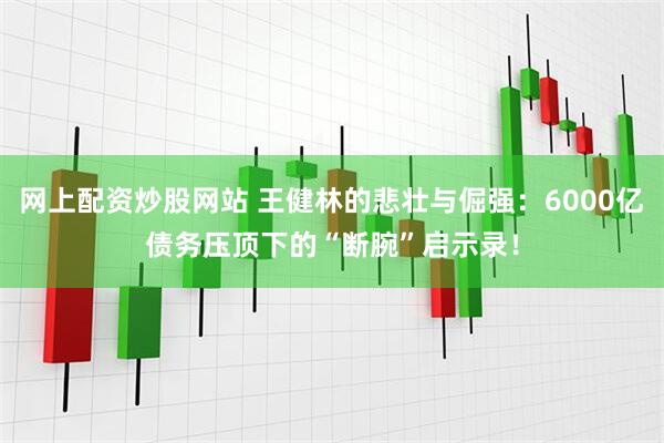 网上配资炒股网站 王健林的悲壮与倔强：6000亿债务压顶下的“断腕”启示录！