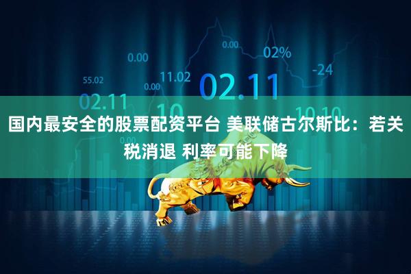 国内最安全的股票配资平台 美联储古尔斯比：若关税消退 利率可能下降