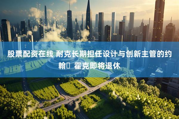 股票配资在线 耐克长期担任设计与创新主管的约翰・霍克即将退休