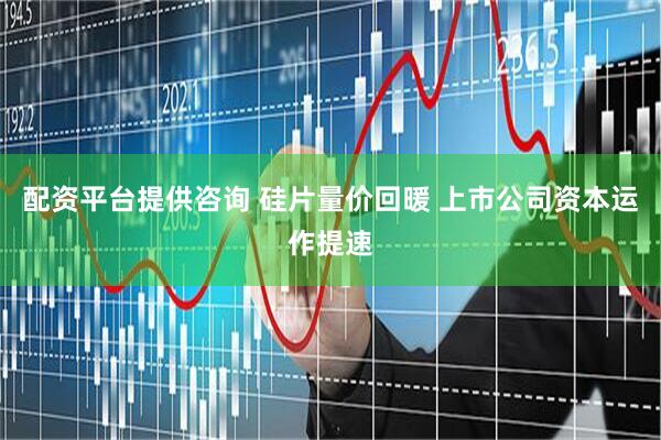 配资平台提供咨询 硅片量价回暖 上市公司资本运作提速