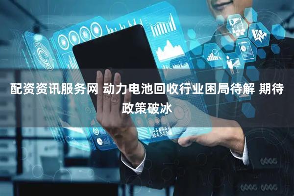 配资资讯服务网 动力电池回收行业困局待解 期待政策破冰
