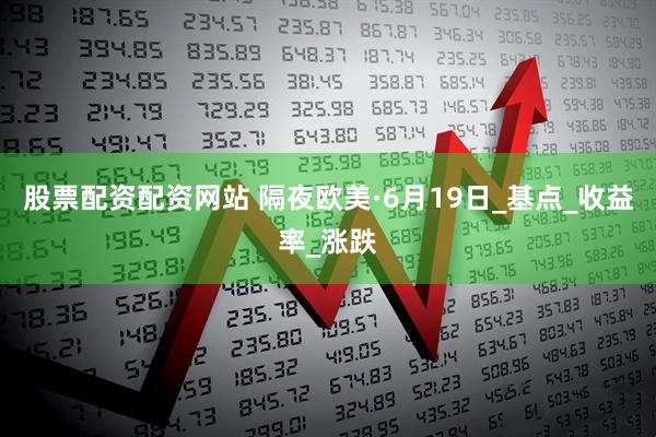 股票配资配资网站 隔夜欧美·6月19日_基点_收益率_涨跌