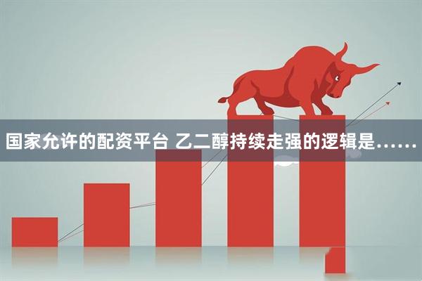 国家允许的配资平台 乙二醇持续走强的逻辑是……