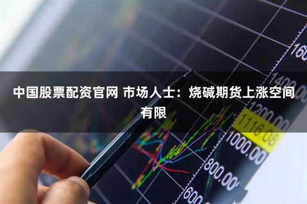 中国股票配资官网 市场人士：烧碱期货上涨空间有限