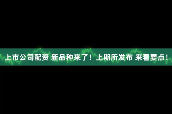 上市公司配资 新品种来了！上期所发布 来看要点！