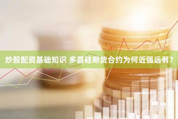 炒股配资基础知识 多晶硅期货合约为何近强远弱？