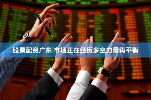 股票配资广东 市场正在经历多空力量再平衡