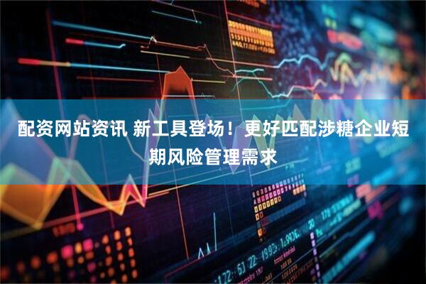配资网站资讯 新工具登场！更好匹配涉糖企业短期风险管理需求