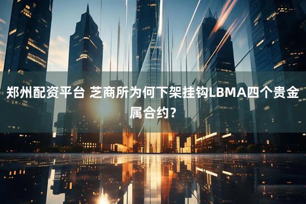 郑州配资平台 芝商所为何下架挂钩LBMA四个贵金属合约？