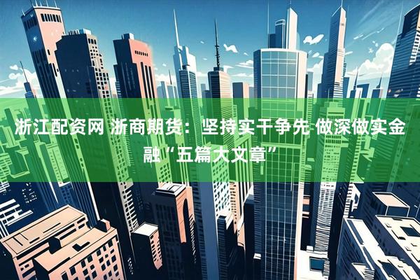 浙江配资网 浙商期货：坚持实干争先 做深做实金融“五篇大文章”